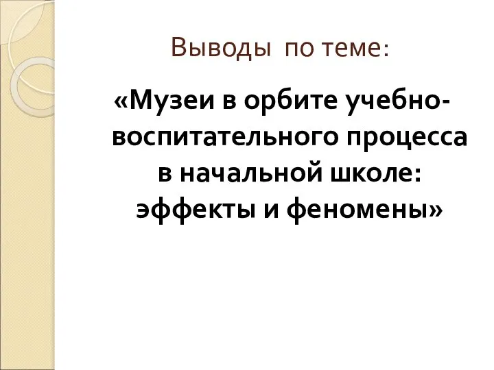 Выводы по теме: «Музеи в орбите учебно-воспитательного процесса в начальной школе: эффекты и феномены»