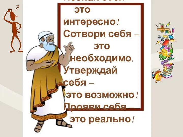 Познай себя – это интересно! Сотвори себя – это необходимо. Утверждай