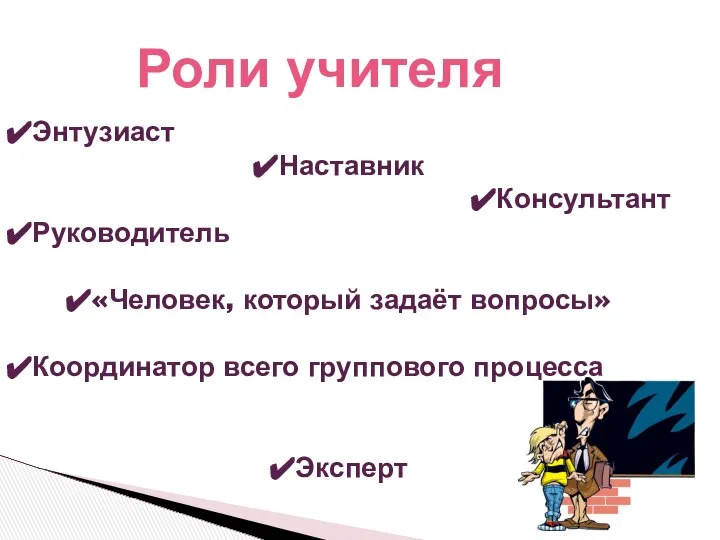 Энтузиаст Наставник Консультант Руководитель «Человек, который задаёт вопросы» Координатор всего группового процесса Эксперт Роли учителя