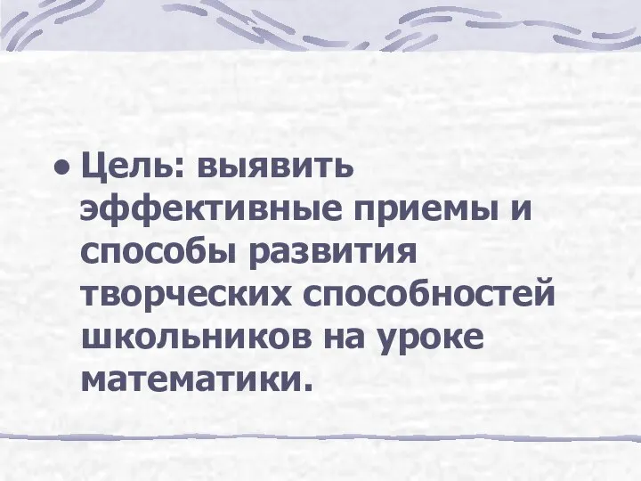 Цель: выявить эффективные приемы и способы развития творческих способностей школьников на уроке математики.