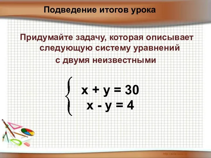 Придумайте задачу, которая описывает следующую систему уравнений с двумя неизвестными Подведение итогов урока