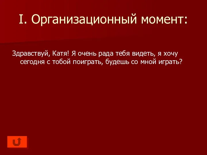 I. Организационный момент: Здравствуй, Катя! Я очень рада тебя видеть, я