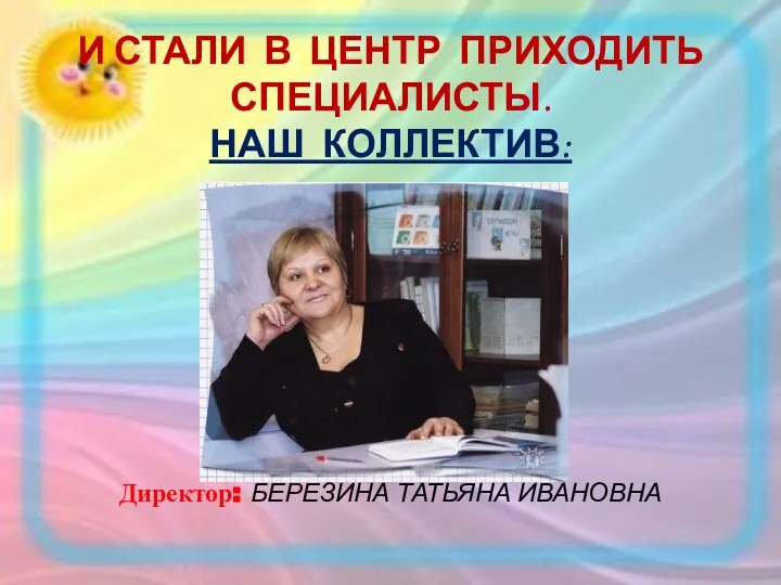 И СТАЛИ В ЦЕНТР ПРИХОДИТЬ СПЕЦИАЛИСТЫ. НАШ КОЛЛЕКТИВ: Директор: БЕРЕЗИНА ТАТЬЯНА ИВАНОВНА