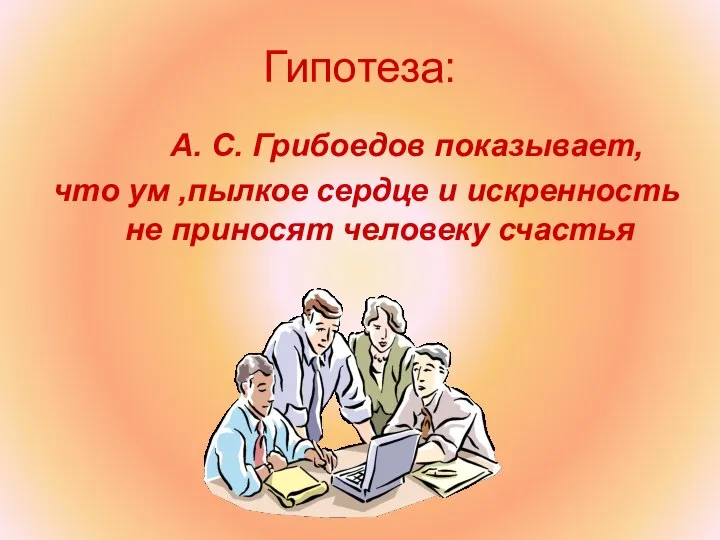 Гипотеза: А. С. Грибоедов показывает, что ум ,пылкое сердце и искренность не приносят человеку счастья