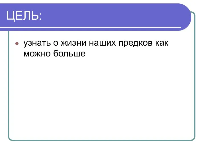 ЦЕЛЬ: узнать о жизни наших предков как можно больше