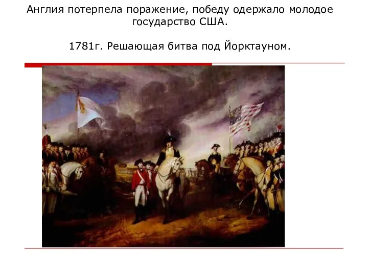 Англия потерпела поражение, победу одержало молодое государство США. 1781г. Решающая битва под Йорктауном.