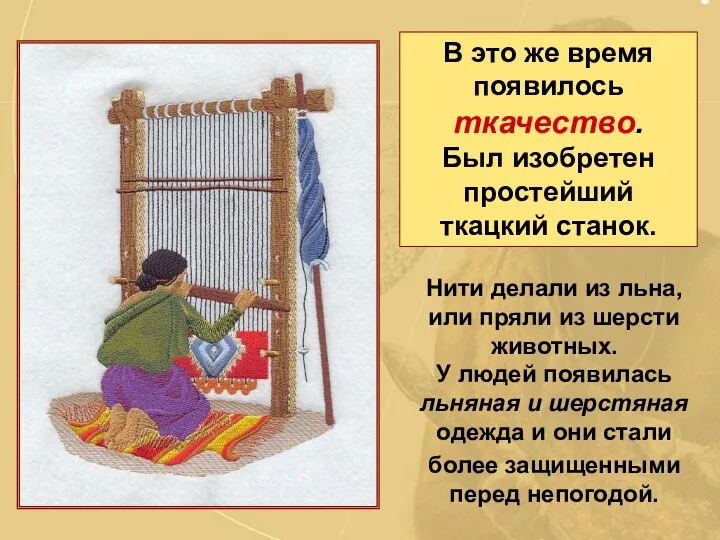 В это же время появилось ткачество. Был изобретен простейший ткацкий станок.