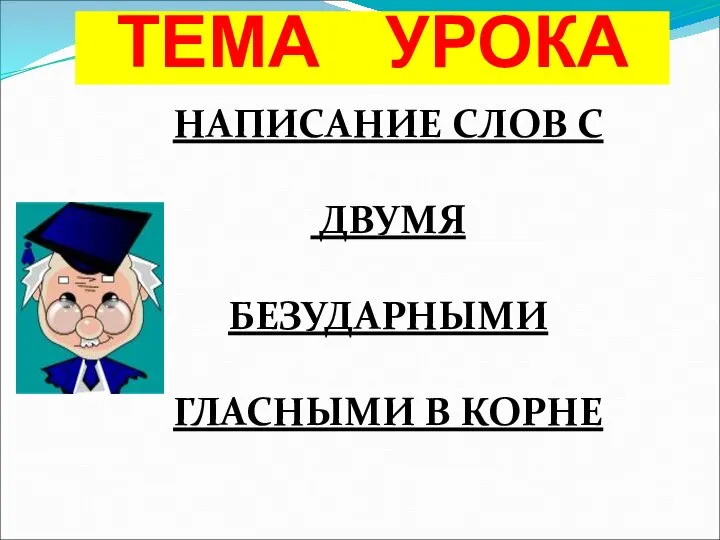 ТЕМА УРОКА НАПИСАНИЕ СЛОВ С ДВУМЯ БЕЗУДАРНЫМИ ГЛАСНЫМИ В КОРНЕ