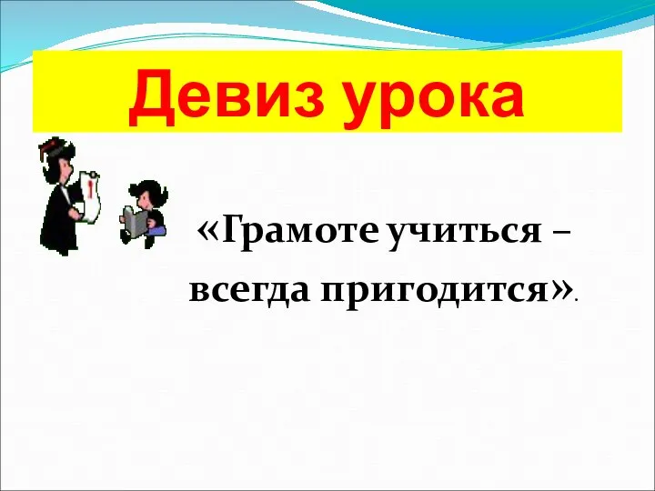 «Грамоте учиться – всегда пригодится». Девиз урока