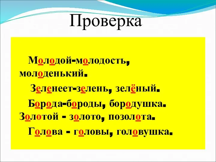 Проверка Молодой-молодость, молоденький. Зеленеет-зелень, зелёный. Борода-бороды, бородушка. Золотой - золото, позолота. Голова - головы, головушка.