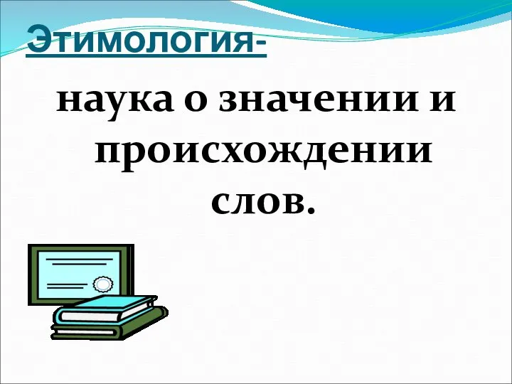 Этимология- наука о значении и происхождении слов.