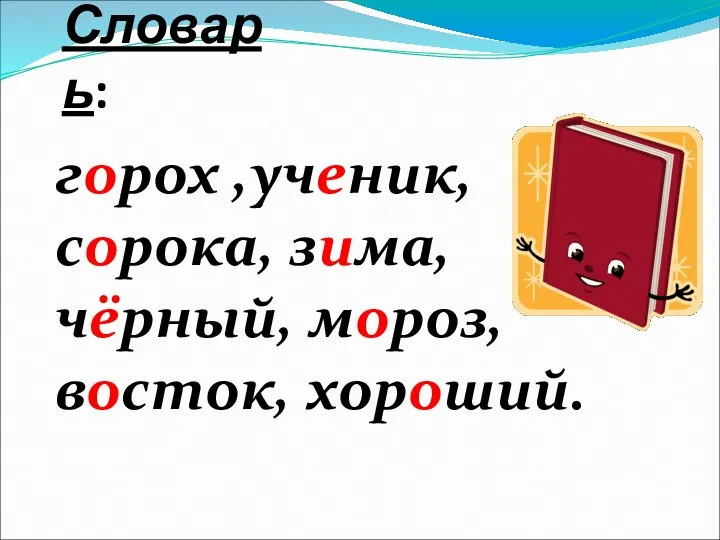 Словарь: горох ,ученик, сорока, зима, чёрный, мороз, восток, хороший.