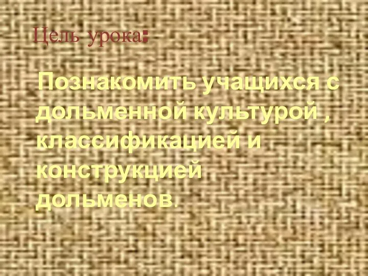 Цель урока: Познакомить учащихся с дольменной культурой , классификацией и конструкцией дольменов.