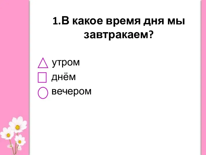 1.В какое время дня мы завтракаем? утром днём вечером