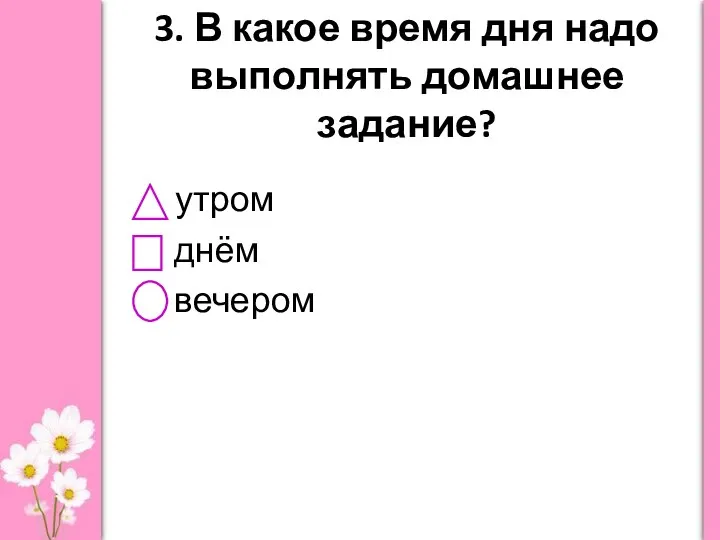 3. В какое время дня надо выполнять домашнее задание? утром днём вечером