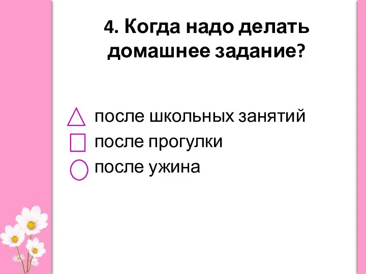 4. Когда надо делать домашнее задание? после школьных занятий после прогулки после ужина