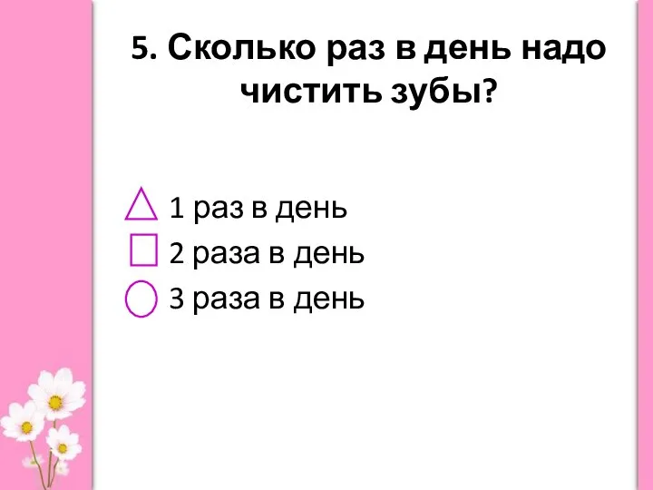 5. Сколько раз в день надо чистить зубы? 1 раз в