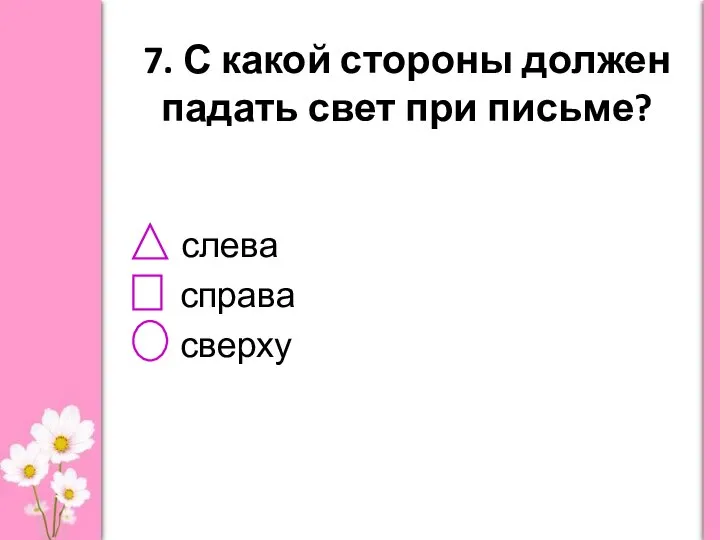 7. С какой стороны должен падать свет при письме? слева справа сверху