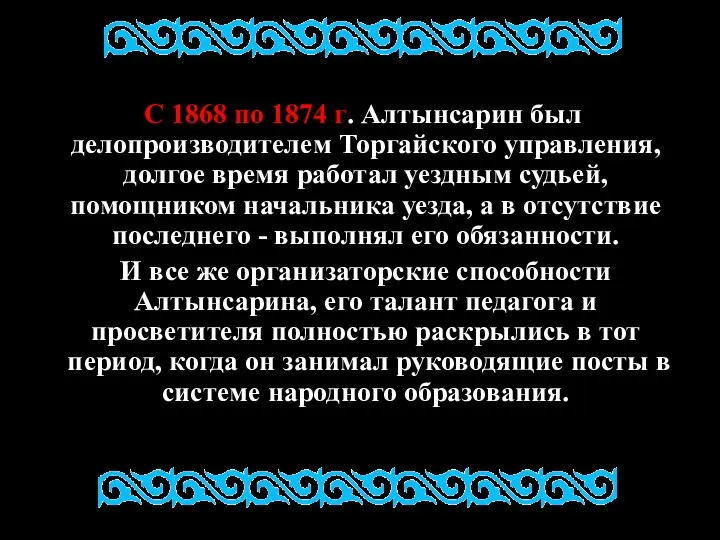 С 1868 по 1874 г. Алтынсарин был делопроизводителем Торгайского управления, долгое