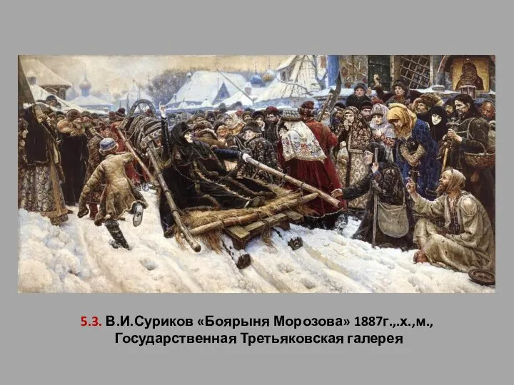 5.3. В.И.Суриков «Боярыня Морозова» 1887г.,.х.,м., Государственная Третьяковская галерея