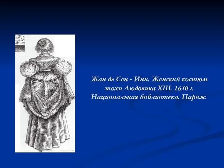 Жан де Сен - Ини. Женский костюм эпохи Людовика XIII. 1630 г. Национальная библиотека. Париж.