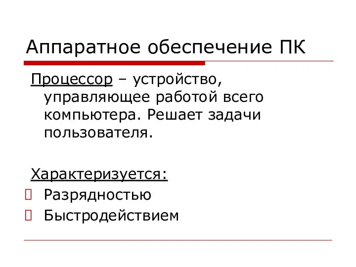 Аппаратное обеспечение ПК Процессор – устройство, управляющее работой всего компьютера. Решает задачи пользователя. Характеризуется: Разрядностью Быстродействием