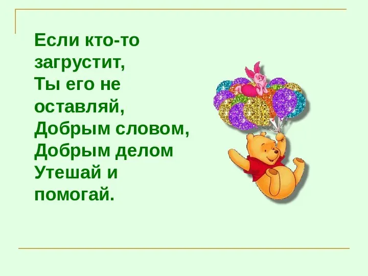 Если кто-то загрустит, Ты его не оставляй, Добрым словом, Добрым делом Утешай и помогай.