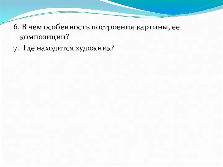 6. В чем особенность построения картины, ее композиции? 7. Где находится художник?