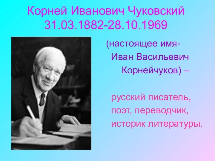 Корней Иванович Чуковский 31.03.1882-28.10.1969 (настоящее имя- Иван Васильевич Корнейчуков) – русский писатель, поэт, переводчик, историк литературы.