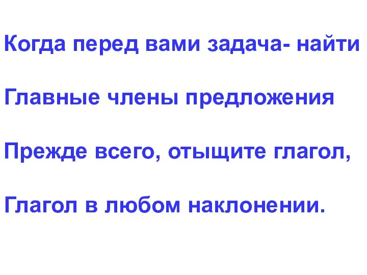 Когда перед вами задача- найти Главные члены предложения Прежде всего, отыщите глагол, Глагол в любом наклонении.