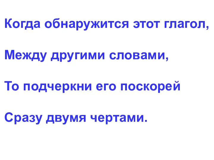 Когда обнаружится этот глагол, Между другими словами, То подчеркни его поскорей Сразу двумя чертами.