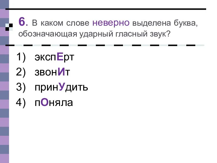 6. В каком слове неверно выделена буква, обозначающая ударный гласный звук? экспЕрт звонИт принУдить пОняла