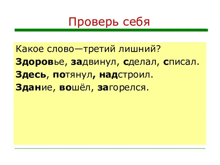 Проверь себя Какое слово—третий лишний? Здоровье, задвинул, сделал, списал. Здесь, потянул, надстроил. Здание, вошёл, загорелся.