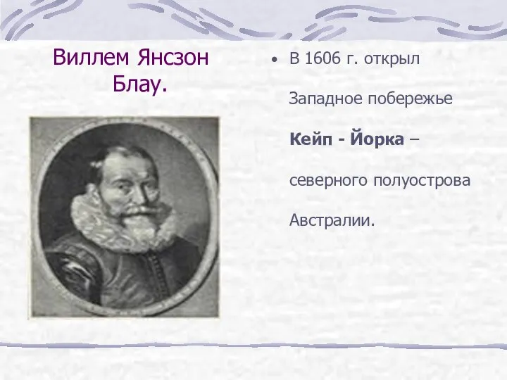 Виллем Янсзон Блау. В 1606 г. открыл Западное побережье Кейп - Йорка – северного полуострова Австралии.