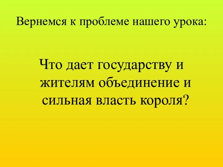 Вернемся к проблеме нашего урока: Что дает государству и жителям объединение и сильная власть короля?