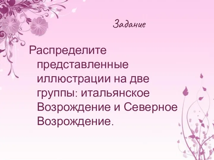 Задание Распределите представленные иллюстрации на две группы: итальянское Возрождение и Северное Возрождение.