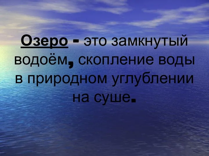 Озеро – это замкнутый водоём, скопление воды в природном углублении на суше.