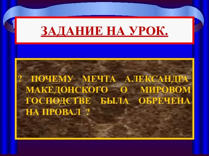 ? ПОЧЕМУ МЕЧТА АЛЕКСАНДРА МАКЕДОНСКОГО О МИРОВОМ ГОСПОДСТВЕ БЫЛА ОБРЕЧЕНА НА ПРОВАЛ ? ЗАДАНИЕ НА УРОК.