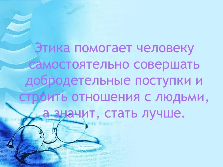 Этика помогает человеку самостоятельно совершать добродетельные поступки и строить отношения с людьми, а значит, стать лучше.