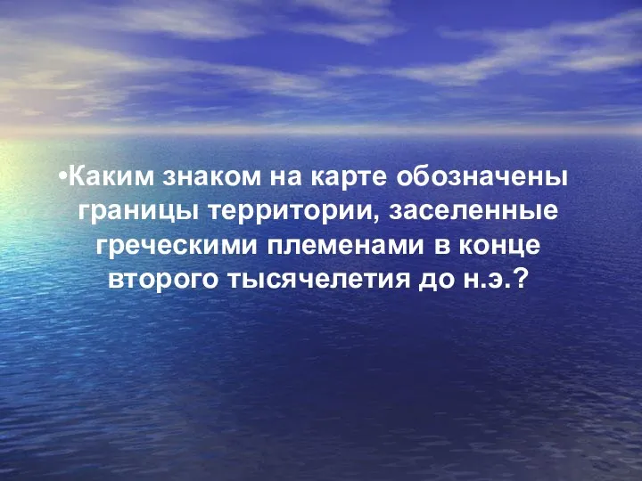 Каким знаком на карте обозначены границы территории, заселенные греческими племенами в конце второго тысячелетия до н.э.?