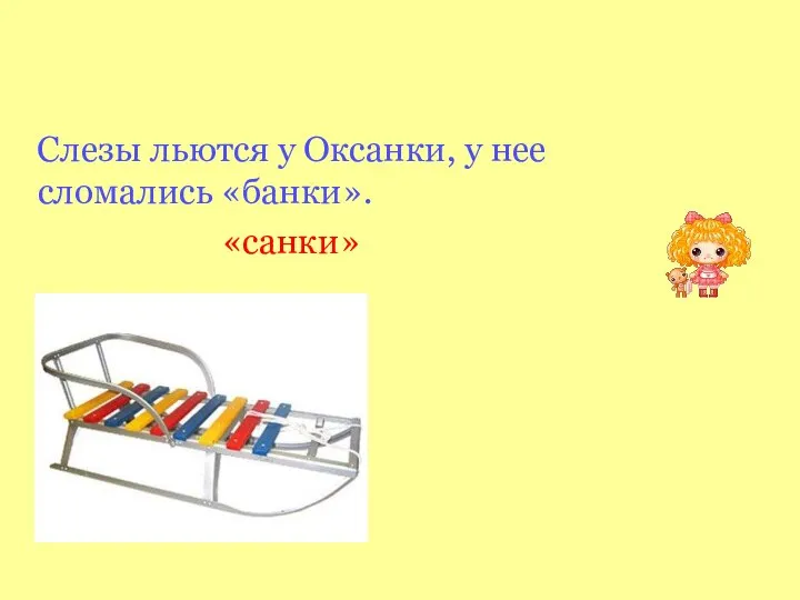 Слезы льются у Оксанки, у нее сломались «банки». «санки»