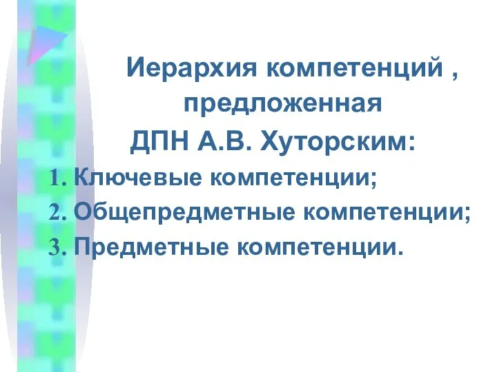 Иерархия компетенций , предложенная ДПН А.В. Хуторским: Ключевые компетенции; Общепредметные компетенции; Предметные компетенции.