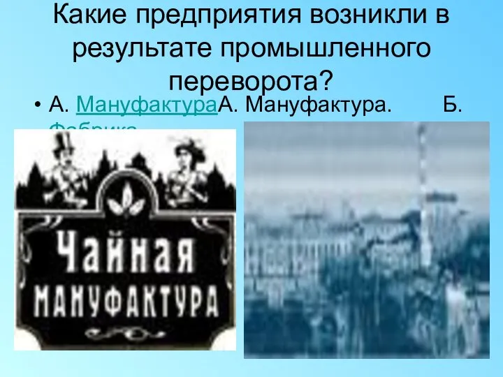 Какие предприятия возникли в результате промышленного переворота? А. МануфактураА. Мануфактура. Б. Фабрика.