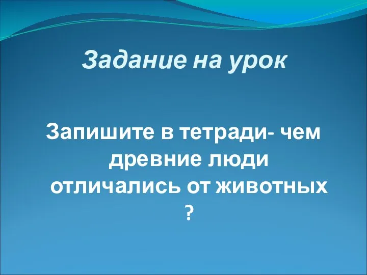 Задание на урок Запишите в тетради- чем древние люди отличались от животных ?