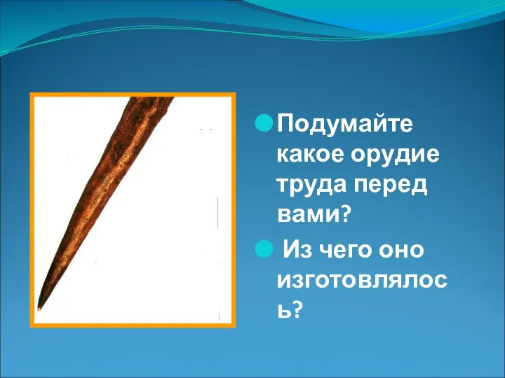 Подумайте какое орудие труда перед вами? Из чего оно изготовлялось?