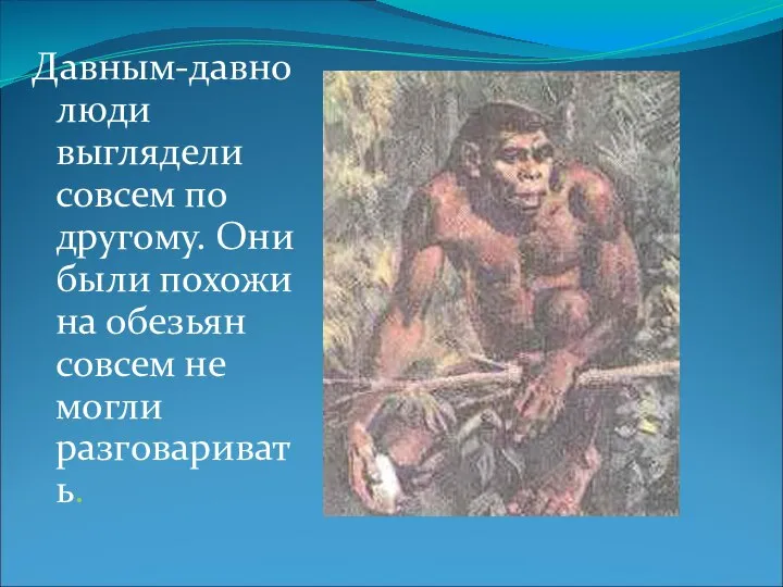 Давным-давно люди выглядели совсем по другому. Они были похожи на обезьян совсем не могли разговаривать.