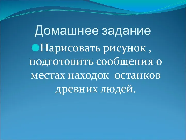 Домашнее задание Нарисовать рисунок , подготовить сообщения о местах находок останков древних людей.