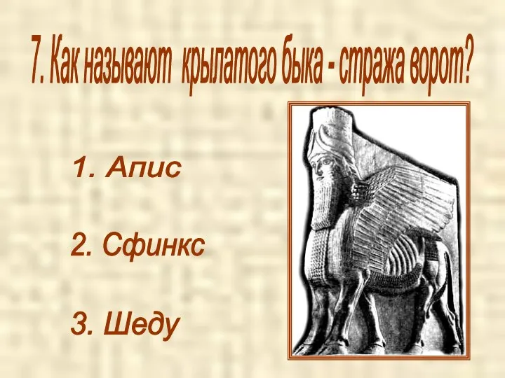 7. Как называют крылатого быка - стража ворот? 3. Шеду 1. Апис 2. Сфинкс