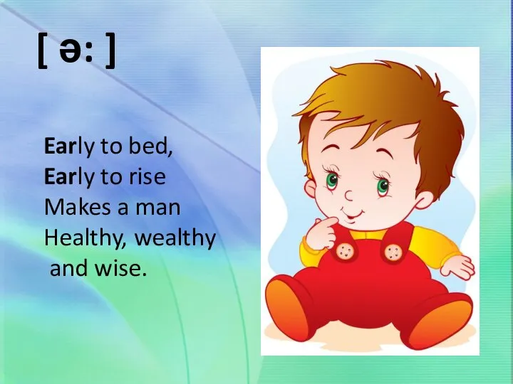 Early to bed, Early to rise Makes a man Healthy, wealthy and wise. [ ə: ]