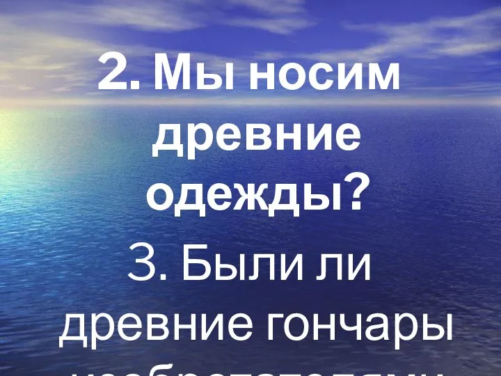 2. Мы носим древние одежды? 3. Были ли древние гончары изобретателями?